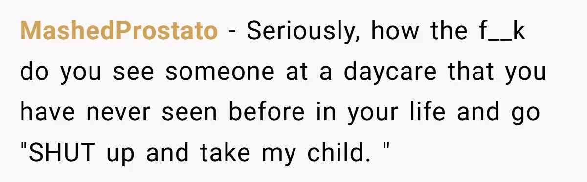 Entitled Mom Mistakes Random Visitor For Daycare Worker And Demands She Gets Fired Immediately MashedProstato − Seriously, how the f__k do you see someone at a daycare that you have never seen before in your life and go "SHUT up and take my child....
