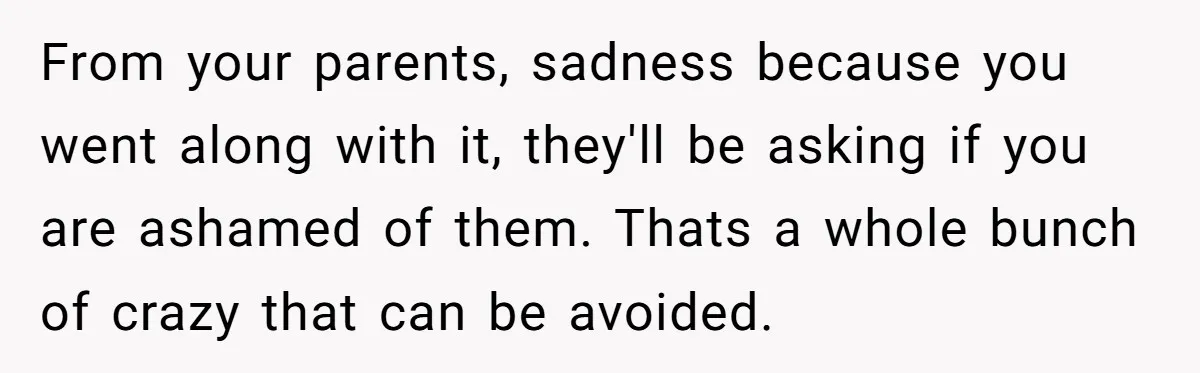 Refusing to Lie About His Moms Causes Drama With Girlfriend - AITA?” From your parents, sadness because you went along with it, they'll be asking if you are ashamed of them. Thats a whole bunch of crazy that can be avoided.