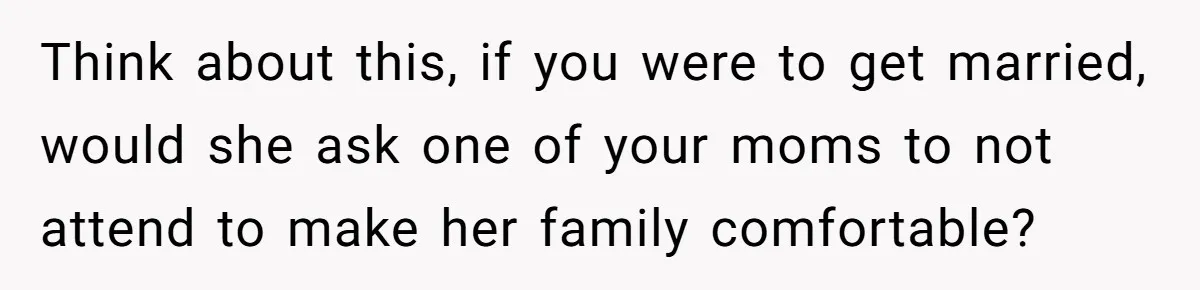 Refusing to Lie About His Moms Causes Drama With Girlfriend - AITA?” Think about this, if you were to get married, would she ask one of your moms to not attend to make her family comfortable?