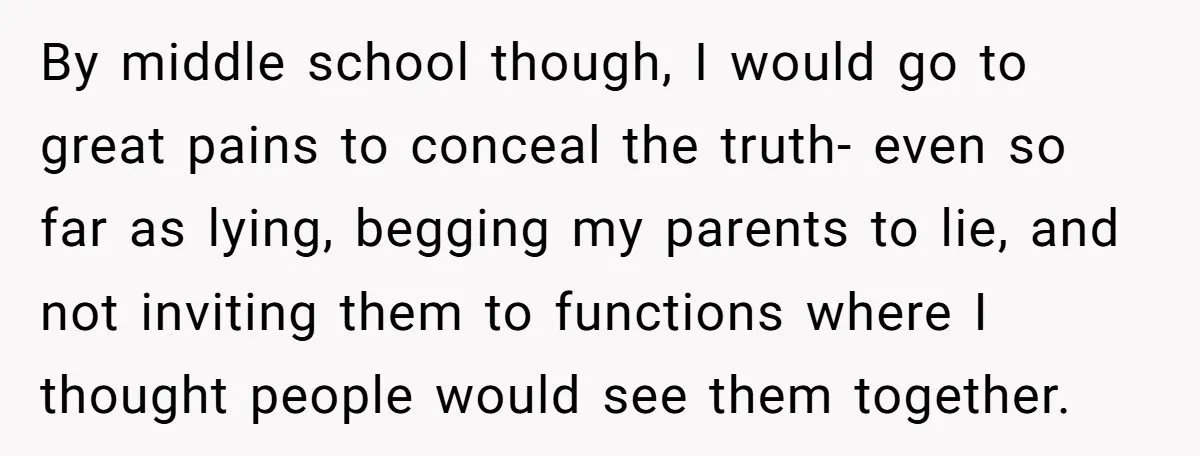 Refusing to Lie About His Moms Causes Drama With Girlfriend - AITA?” By middle school though, I would go to great pains to conceal the truth- even so far as lying, begging my parents to lie, and not inviting them to functions...