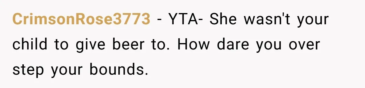 Uncle Lets 3-Year-Old Taste Beer At Cookout, Chaos Erupts As She Won’t Stop Drinking CrimsonRose3773 − YTA- She wasn't your child to give beer to. How dare you over step your bounds.