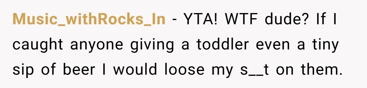 Uncle Lets 3-Year-Old Taste Beer At Cookout, Chaos Erupts As She Won’t Stop Drinking Music_withRocks_In − YTA! WTF dude? If I caught anyone giving a toddler even a tiny sip of beer I would loose my s__t on them.