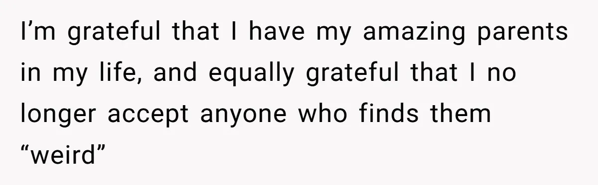 Refusing to Lie About His Moms Causes Drama With Girlfriend - AITA?” I’m grateful that I have my amazing parents in my life, and equally grateful that I no longer accept anyone who finds them “weird”