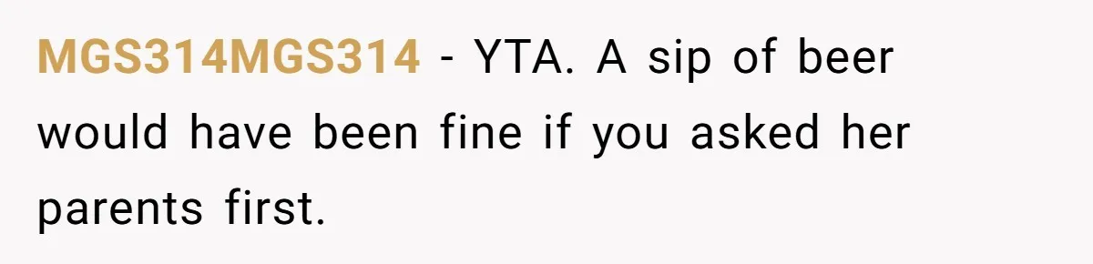 Uncle Lets 3-Year-Old Taste Beer At Cookout, Chaos Erupts As She Won’t Stop Drinking MGS314MGS314 − YTA. A sip of beer would have been fine if you asked her parents first.
