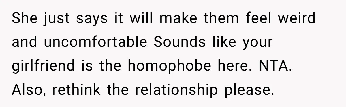 Refusing to Lie About His Moms Causes Drama With Girlfriend - AITA?” She just says it will make them feel weird and uncomfortable Sounds like your girlfriend is the homophobe here. NTA. Also, rethink the relationship please.