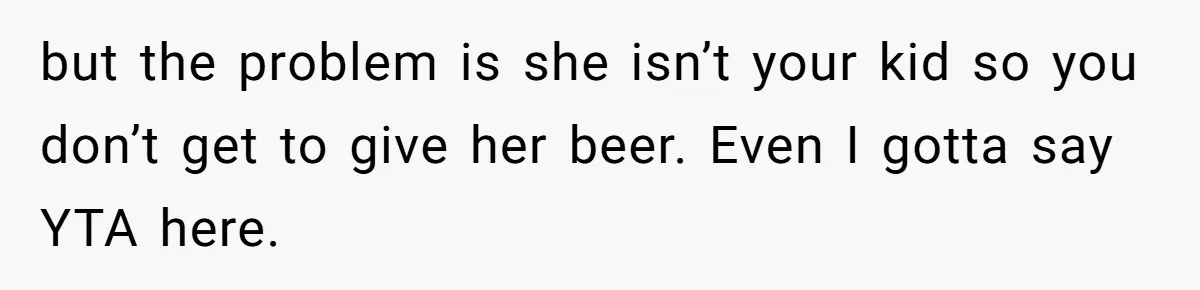 Uncle Lets 3-Year-Old Taste Beer At Cookout, Chaos Erupts As She Won’t Stop Drinking but the problem is she isn’t your kid so you don’t get to give her beer. Even I gotta say YTA here.