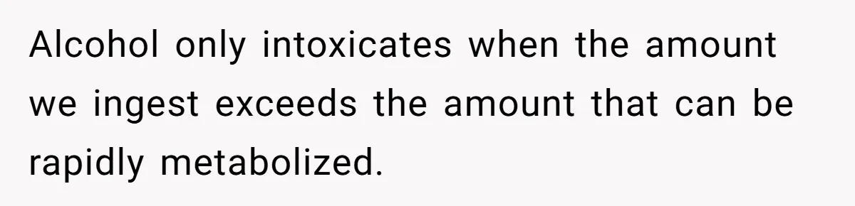 Uncle Lets 3-Year-Old Taste Beer At Cookout, Chaos Erupts As She Won’t Stop Drinking Alcohol only intoxicates when the amount we ingest exceeds the amount that can be rapidly metabolized.