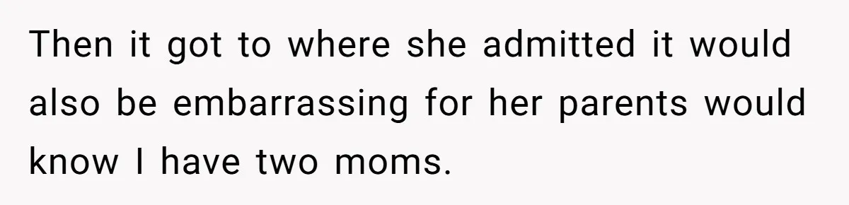 Refusing to Lie About His Moms Causes Drama With Girlfriend - AITA?” Then it got to where she admitted it would also be embarrassing for her parents would know I have two moms.