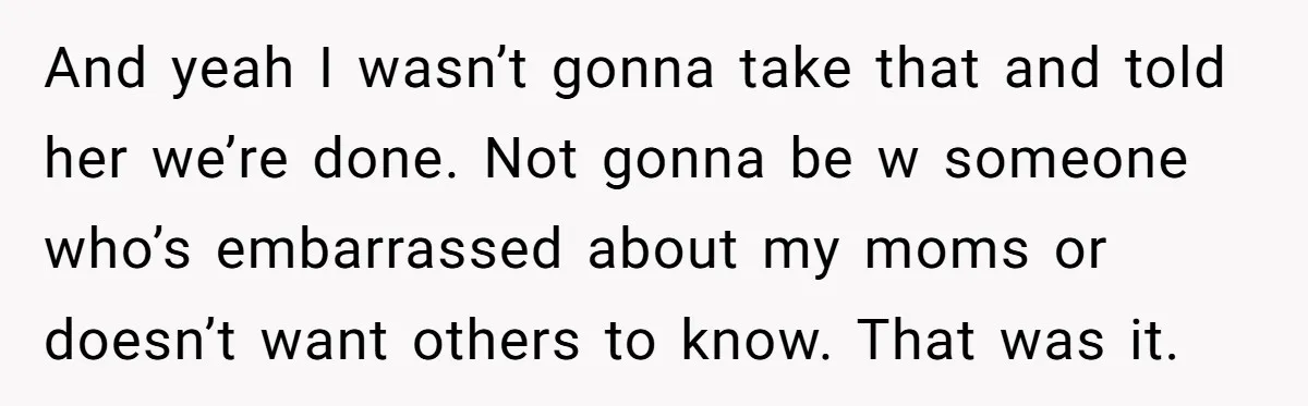 Refusing to Lie About His Moms Causes Drama With Girlfriend - AITA?” And yeah I wasn’t gonna take that and told her we’re done. Not gonna be w someone who’s embarrassed about my moms or doesn’t want others to know. That was...