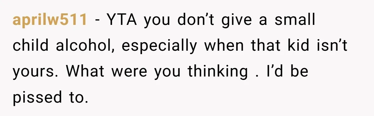 Uncle Lets 3-Year-Old Taste Beer At Cookout, Chaos Erupts As She Won’t Stop Drinking aprilw511 − YTA you don’t give a small child alcohol, especially when that kid isn’t yours. What were you thinking . I’d be pissed to.