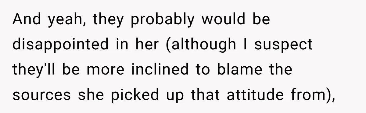 Refusing to Lie About His Moms Causes Drama With Girlfriend - AITA?” And yeah, they probably would be disappointed in her (although I suspect they'll be more inclined to blame the sources she picked up that attitude from),