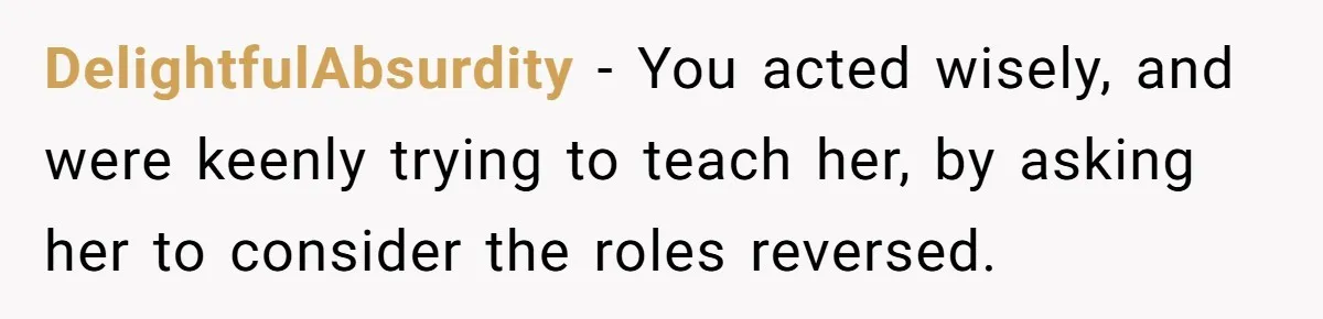 Refusing to Lie About His Moms Causes Drama With Girlfriend - AITA?” DelightfulAbsurdity − You acted wisely, and were keenly trying to teach her, by asking her to consider the roles reversed.