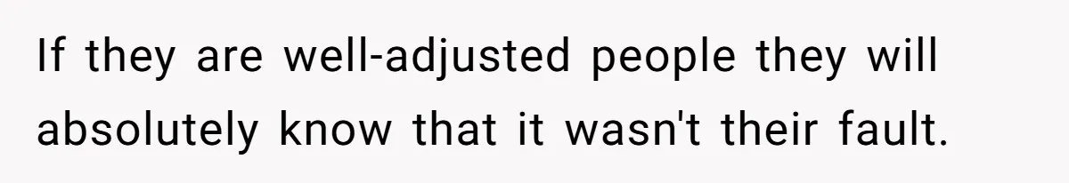 Refusing to Lie About His Moms Causes Drama With Girlfriend - AITA?” If they are well-adjusted people they will absolutely know that it wasn't their fault.