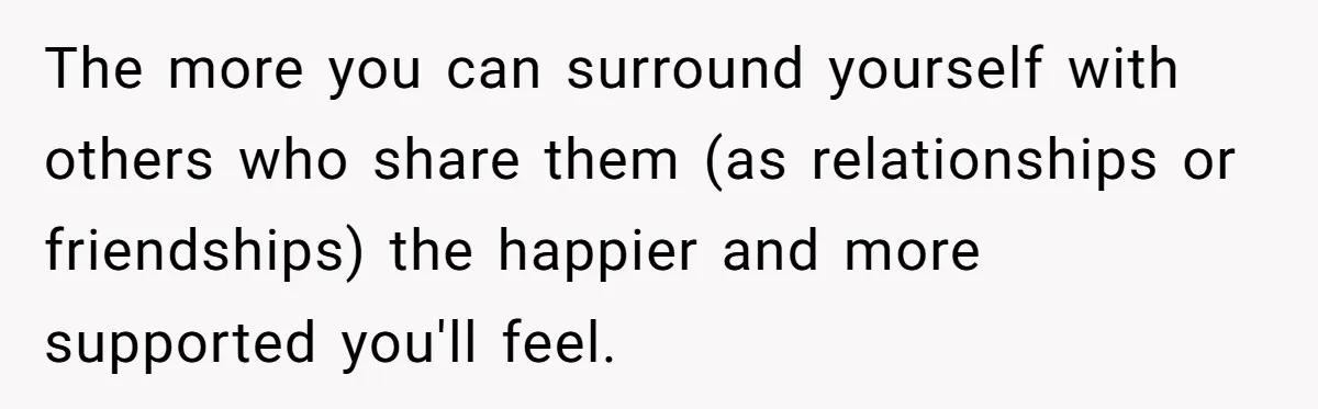 Refusing to Lie About His Moms Causes Drama With Girlfriend - AITA?” The more you can surround yourself with others who share them (as relationships or friendships) the happier and more supported you'll feel.