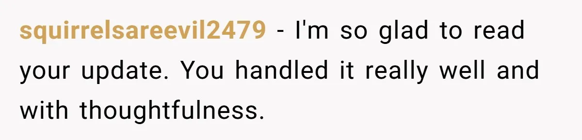 Refusing to Lie About His Moms Causes Drama With Girlfriend - AITA?” squirrelsareevil2479 − I'm so glad to read your update. You handled it really well and with thoughtfulness.