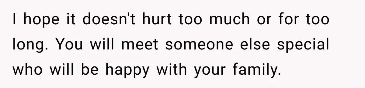 Refusing to Lie About His Moms Causes Drama With Girlfriend - AITA?” I hope it doesn't hurt too much or for too long. You will meet someone else special who will be happy with your family.