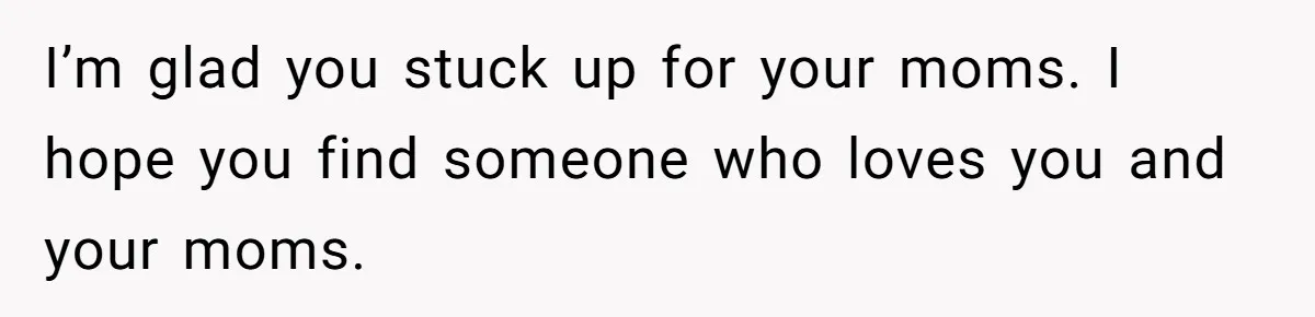Refusing to Lie About His Moms Causes Drama With Girlfriend - AITA?” I’m glad you stuck up for your moms. I hope you find someone who loves you and your moms.