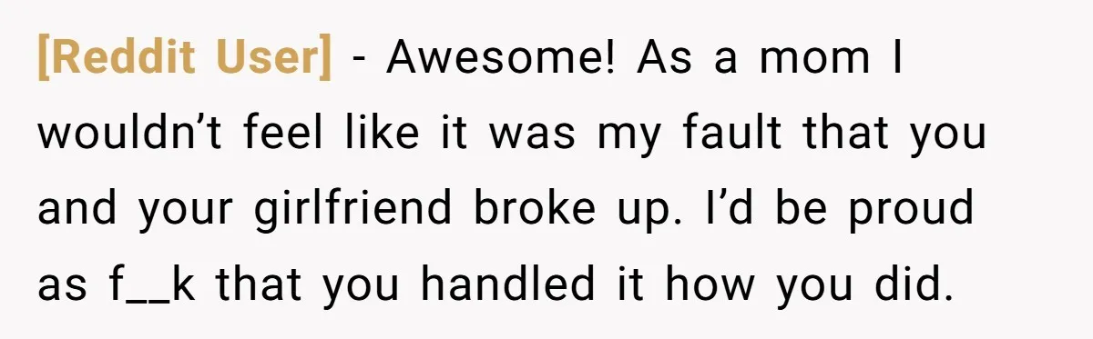 [Reddit User] − Awesome! As a mom I wouldn’t feel like it was my fault that you and your girlfriend broke up. I’d be proud as f__k that you handled...