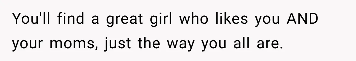 Refusing to Lie About His Moms Causes Drama With Girlfriend - AITA?” You'll find a great girl who likes you AND your moms, just the way you all are.