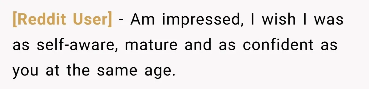 [Reddit User] − Am impressed, I wish I was as self-aware, mature and as confident as you at the same age.