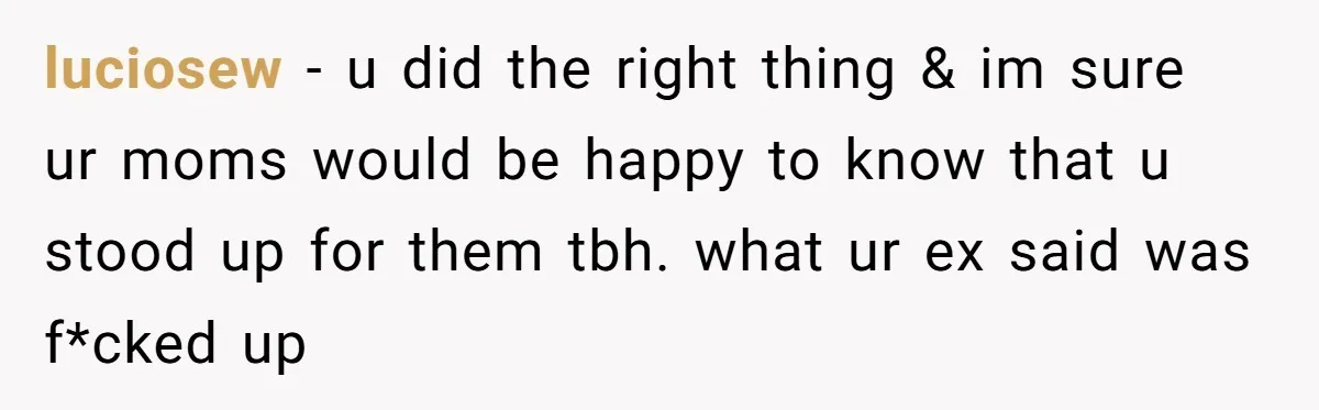 Refusing to Lie About His Moms Causes Drama With Girlfriend - AITA?” luciosew − u did the right thing & im sure ur moms would be happy to know that u stood up for them tbh. what ur ex said was f*cked...