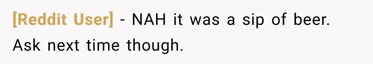 [Reddit User] − NAH it was a sip of beer. Ask next time though.