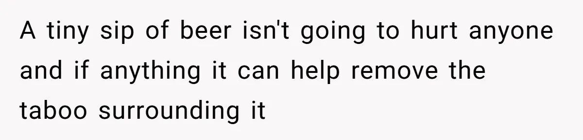 Uncle Lets 3-Year-Old Taste Beer At Cookout, Chaos Erupts As She Won’t Stop Drinking A tiny sip of beer isn't going to hurt anyone and if anything it can help remove the taboo surrounding it