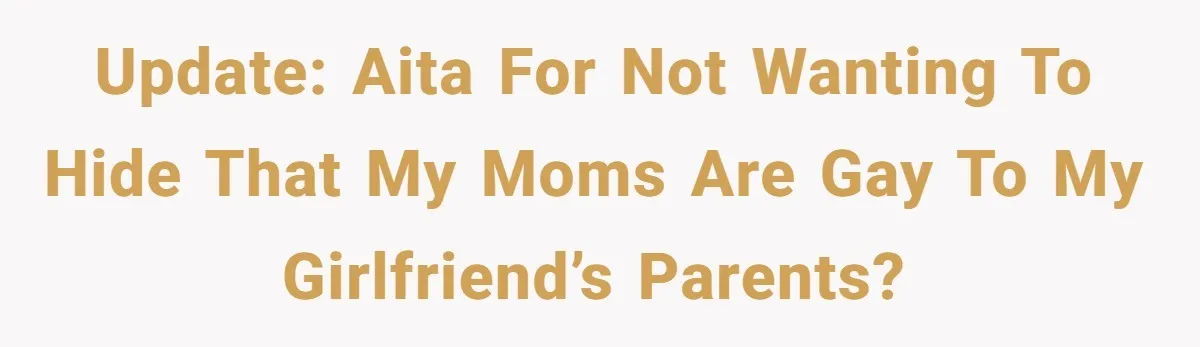 Refusing to Lie About His Moms Causes Drama With Girlfriend - AITA?” Update: AITA for not wanting to hide that my moms are gay to my girlfriend’s parents?