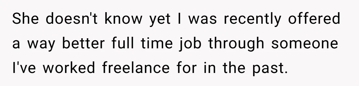 Employee Quits Toxic Job Right Before Coworker's First Vacation In Years And Watches Chaos Unfold She doesn't know yet I was recently offered a way better full time job through someone I've worked freelance for in the past.