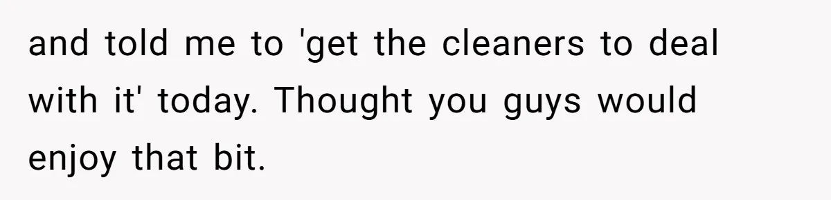 Employee Quits Toxic Job Right Before Coworker's First Vacation In Years And Watches Chaos Unfold and told me to 'get the cleaners to deal with it' today. Thought you guys would enjoy that bit.