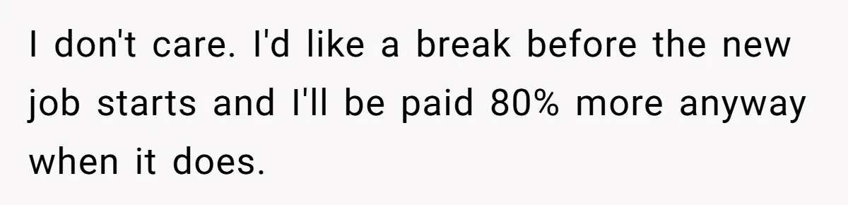 Employee Quits Toxic Job Right Before Coworker's First Vacation In Years And Watches Chaos Unfold I don't care. I'd like a break before the new job starts and I'll be paid 80% more anyway when it does.