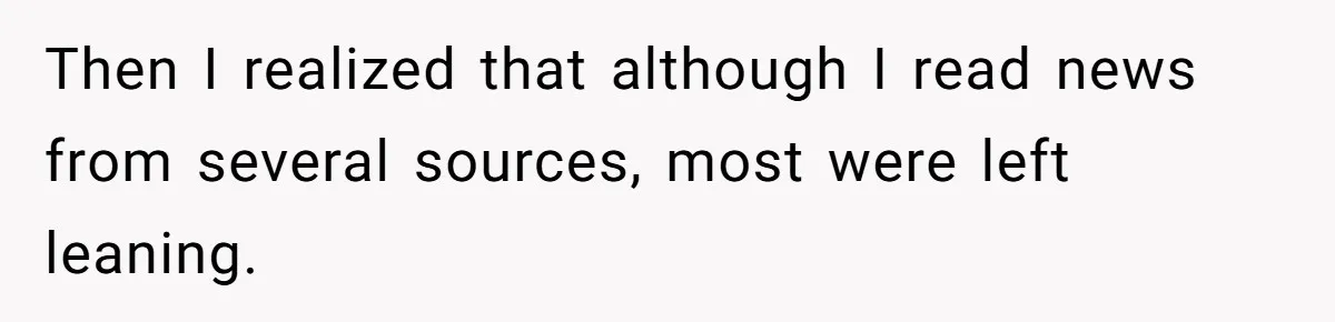 LPT: Avoid Confirmation Bias by Using Neutral News Sources - It Can Seriously Lower Your Anxiety Then I realized that although I read news from several sources, most were left leaning.