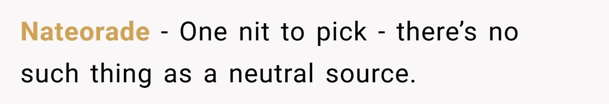 LPT: Avoid Confirmation Bias by Using Neutral News Sources - It Can Seriously Lower Your Anxiety Nateorade − One nit to pick - there’s no such thing as a neutral source.