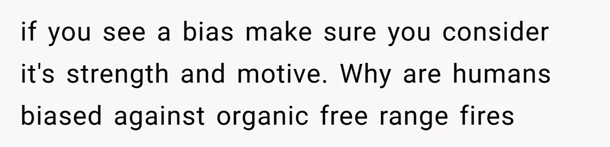 LPT: Avoid Confirmation Bias by Using Neutral News Sources - It Can Seriously Lower Your Anxiety if you see a bias make sure you consider it's strength and motive. Why are humans biased against organic free range fires
