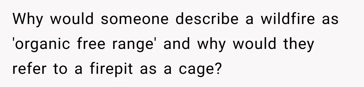 LPT: Avoid Confirmation Bias by Using Neutral News Sources - It Can Seriously Lower Your Anxiety Why would someone describe a wildfire as 'organic free range' and why would they refer to a firepit as a cage?