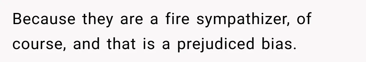 LPT: Avoid Confirmation Bias by Using Neutral News Sources - It Can Seriously Lower Your Anxiety Because they are a fire sympathizer, of course, and that is a prejudiced bias.