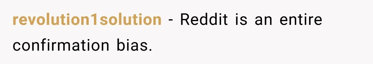 LPT: Avoid Confirmation Bias by Using Neutral News Sources - It Can Seriously Lower Your Anxiety revolution1solution − Reddit is an entire confirmation bias.