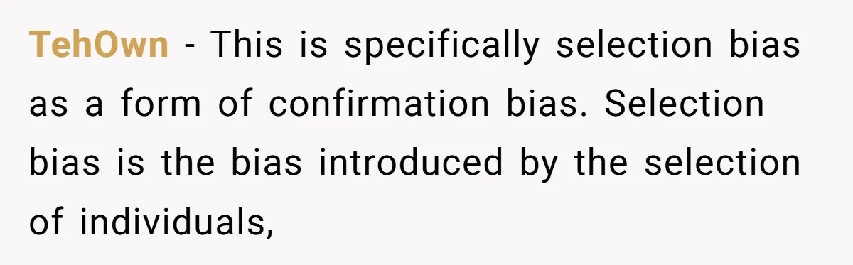 LPT: Avoid Confirmation Bias by Using Neutral News Sources - It Can Seriously Lower Your Anxiety TehOwn − This is specifically selection bias as a form of confirmation bias. Selection bias is the bias introduced by the selection of individuals,