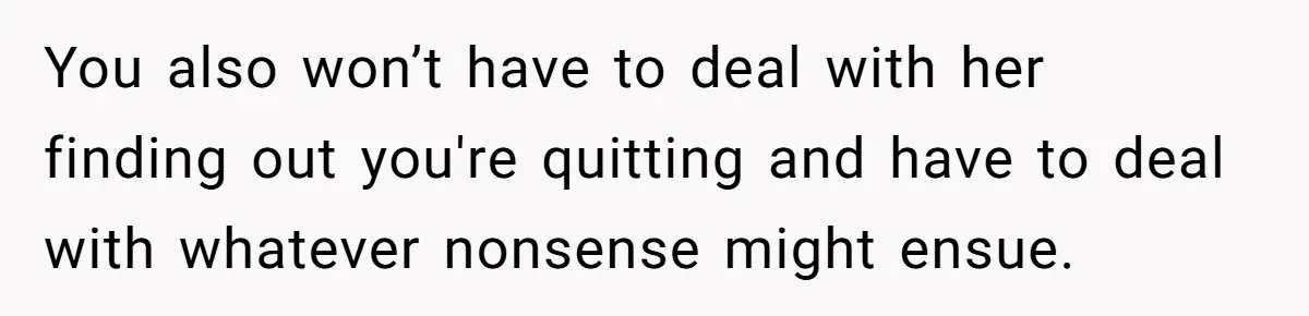 Employee Quits Toxic Job Right Before Coworker's First Vacation In Years And Watches Chaos Unfold You also won’t have to deal with her finding out you're quitting and have to deal with whatever nonsense might ensue.