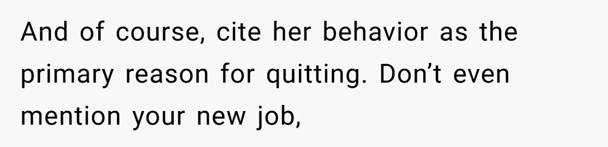 Employee Quits Toxic Job Right Before Coworker's First Vacation In Years And Watches Chaos Unfold And of course, cite her behavior as the primary reason for quitting. Don’t even mention your new job,