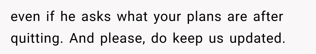 Employee Quits Toxic Job Right Before Coworker's First Vacation In Years And Watches Chaos Unfold even if he asks what your plans are after quitting. And please, do keep us updated.