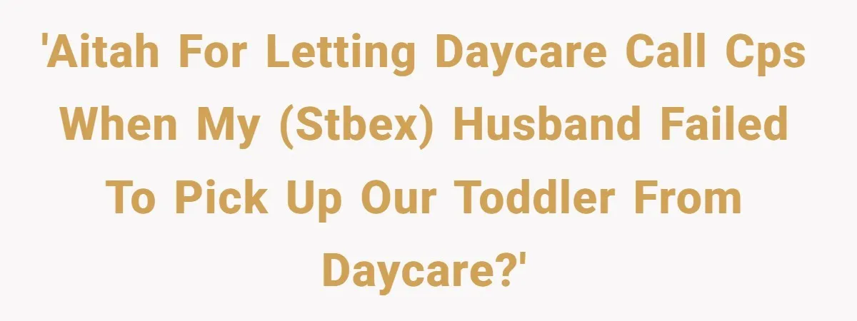 Daycare Nearly Kicks Out Toddler After Dad’s No-Shows, But He Blames Mom For “Abandoning” Him 'AITAH for letting daycare call CPS when my (stbex) husband failed to pick up our toddler from daycare?'
