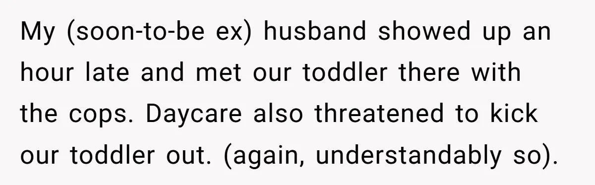 Daycare Nearly Kicks Out Toddler After Dad’s No-Shows, But He Blames Mom For “Abandoning” Him My (soon-to-be ex) husband showed up an hour late and met our toddler there with the cops. Daycare also threatened to kick our toddler out. (again, understandably so).