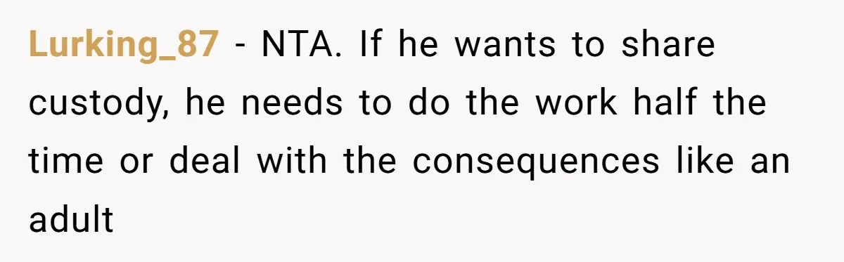 Daycare Nearly Kicks Out Toddler After Dad’s No-Shows, But He Blames Mom For “Abandoning” Him Lurking_87 − NTA. If he wants to share custody, he needs to do the work half the time or deal with the consequences like an adult