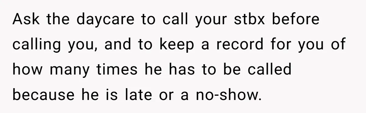Daycare Nearly Kicks Out Toddler After Dad’s No-Shows, But He Blames Mom For “Abandoning” Him Ask the daycare to call your stbx before calling you, and to keep a record for you of how many times he has to be called because he is late...