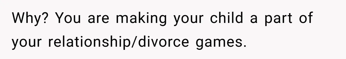 Daycare Nearly Kicks Out Toddler After Dad’s No-Shows, But He Blames Mom For “Abandoning” Him Why? You are making your child a part of your relationship/divorce games.