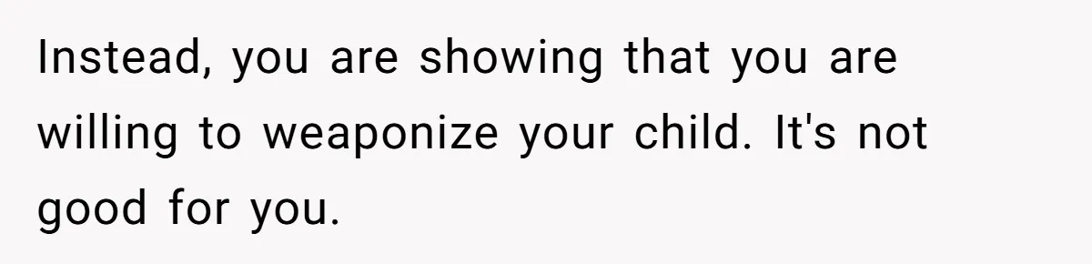 Daycare Nearly Kicks Out Toddler After Dad’s No-Shows, But He Blames Mom For “Abandoning” Him Instead, you are showing that you are willing to weaponize your child. It's not good for you.
