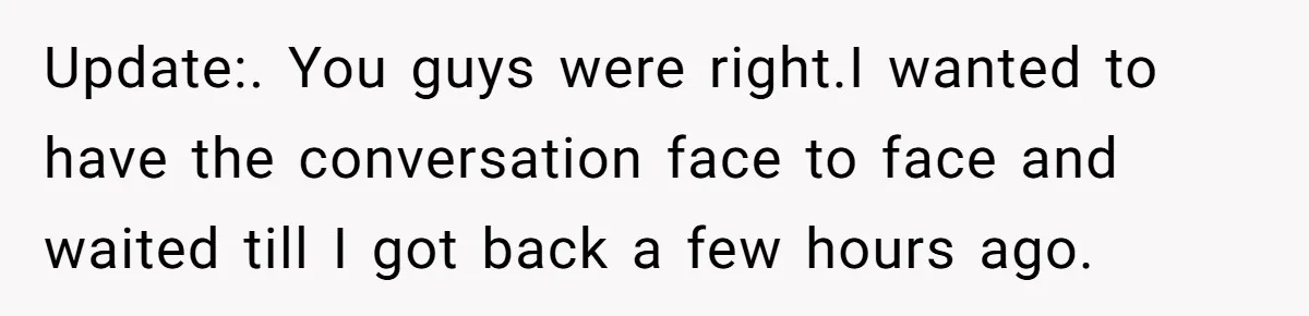 She Found Out Her Best Friend Tried to Kiss Her Husband While She Was Away - What Should She Do? Update:. You guys were right.I wanted to have the conversation face to face and waited till I got back a few hours ago.