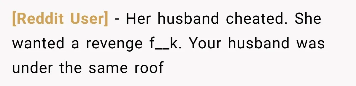 [Reddit User] − Her husband cheated. She wanted a revenge f__k. Your husband was under the same roof