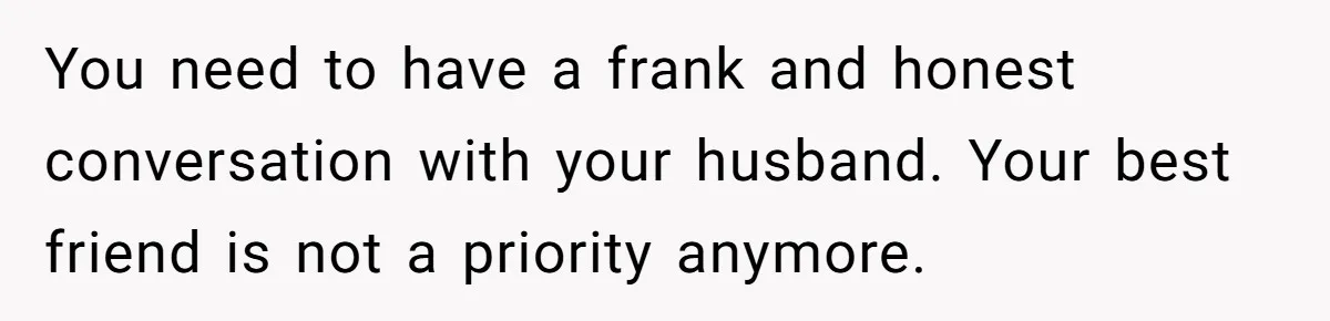 She Found Out Her Best Friend Tried to Kiss Her Husband While She Was Away - What Should She Do? You need to have a frank and honest conversation with your husband. Your best friend is not a priority anymore.